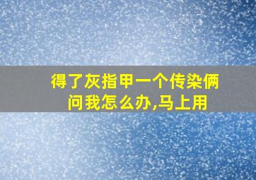 得了灰指甲一个传染俩 问我怎么办,马上用